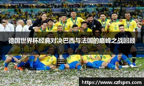 德国世界杯经典对决巴西与法国的巅峰之战回顾
